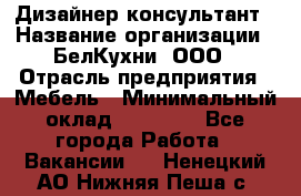 Дизайнер-консультант › Название организации ­ БелКухни, ООО › Отрасль предприятия ­ Мебель › Минимальный оклад ­ 60 000 - Все города Работа » Вакансии   . Ненецкий АО,Нижняя Пеша с.